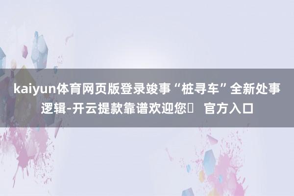 kaiyun体育网页版登录竣事“桩寻车”全新处事逻辑-开云提款靠谱欢迎您✅ 官方入口