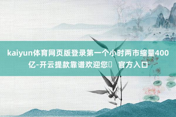 kaiyun体育网页版登录第一个小时两市缩量400亿-开云提款靠谱欢迎您✅ 官方入口