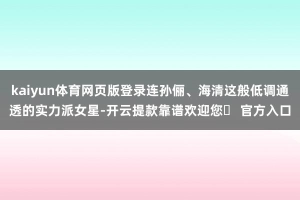 kaiyun体育网页版登录连孙俪、海清这般低调通透的实力派女星-开云提款靠谱欢迎您✅ 官方入口