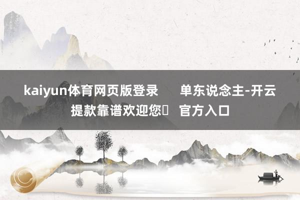 kaiyun体育网页版登录 单东说念主-开云提款靠谱欢迎您✅ 官方入口