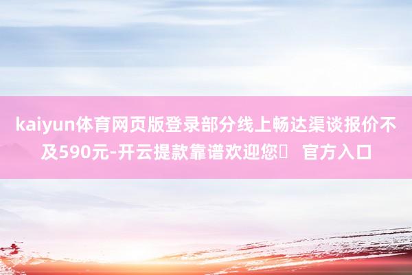 kaiyun体育网页版登录部分线上畅达渠谈报价不及590元-开云提款靠谱欢迎您✅ 官方入口
