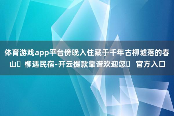 体育游戏app平台傍晚入住藏于千年古柳墟落的春山・柳遇民宿-开云提款靠谱欢迎您✅ 官方入口