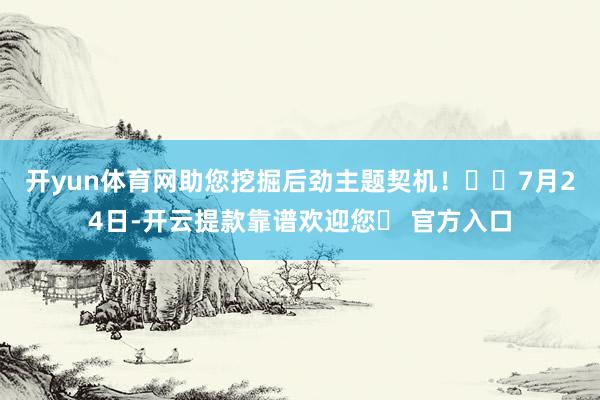 开yun体育网助您挖掘后劲主题契机！		　　7月24日-开云提款靠谱欢迎您✅ 官方入口
