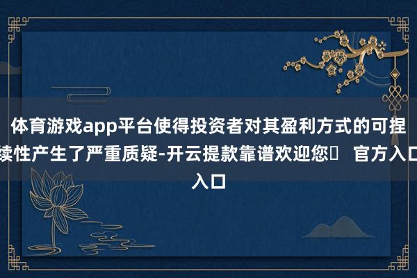 体育游戏app平台使得投资者对其盈利方式的可捏续性产生了严重质疑-开云提款靠谱欢迎您✅ 官方入口