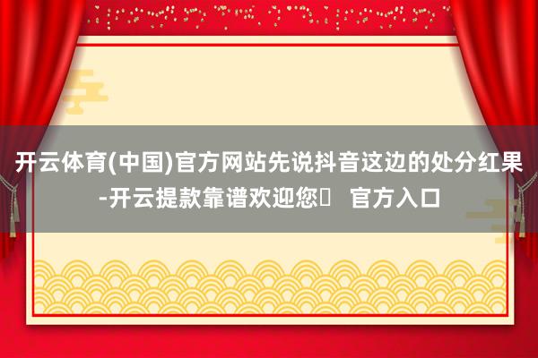 开云体育(中国)官方网站先说抖音这边的处分红果-开云提款靠谱欢迎您✅ 官方入口