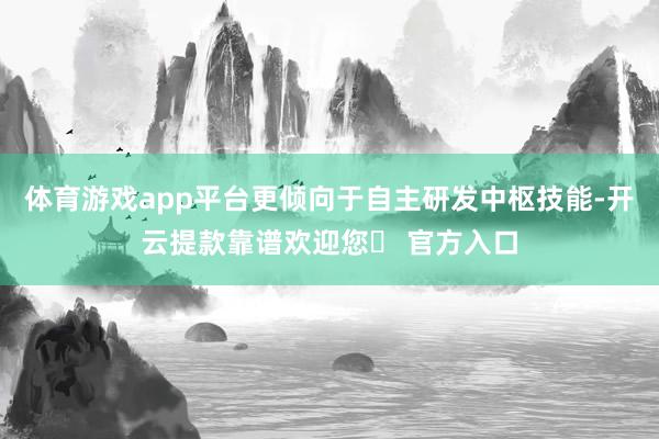 体育游戏app平台更倾向于自主研发中枢技能-开云提款靠谱欢迎您✅ 官方入口