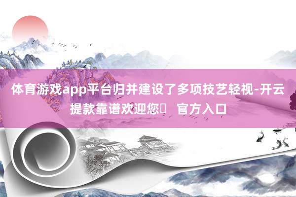 体育游戏app平台归并建设了多项技艺轻视-开云提款靠谱欢迎您✅ 官方入口