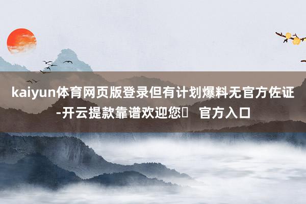 kaiyun体育网页版登录但有计划爆料无官方佐证-开云提款靠谱欢迎您✅ 官方入口