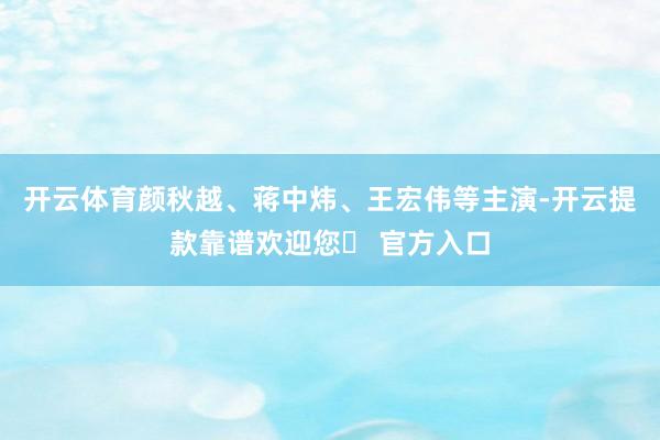 开云体育颜秋越、蒋中炜、王宏伟等主演-开云提款靠谱欢迎您✅ 官方入口