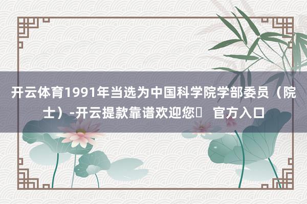 开云体育1991年当选为中国科学院学部委员(院士)-开云提款靠谱欢迎您✅ 官方入口