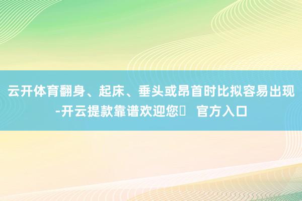云开体育翻身、起床、垂头或昂首时比拟容易出现-开云提款靠谱欢迎您✅ 官方入口