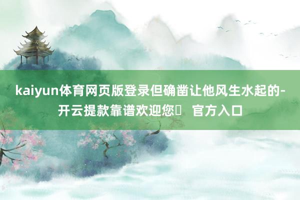 kaiyun体育网页版登录但确凿让他风生水起的-开云提款靠谱欢迎您✅ 官方入口