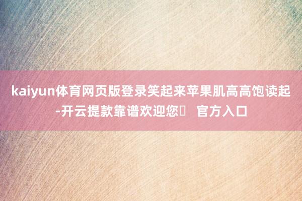 kaiyun体育网页版登录笑起来苹果肌高高饱读起-开云提款靠谱欢迎您✅ 官方入口