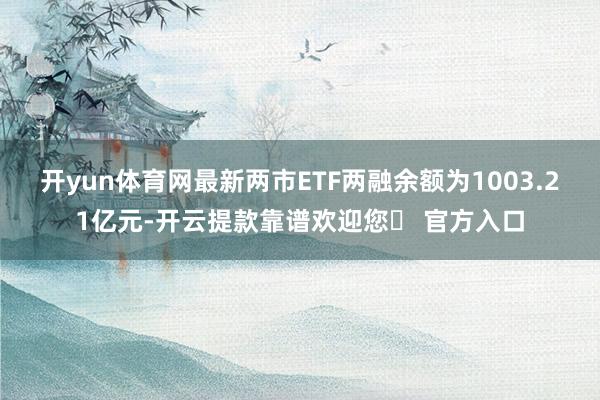 开yun体育网最新两市ETF两融余额为1003.21亿元-开云提款靠谱欢迎您✅ 官方入口