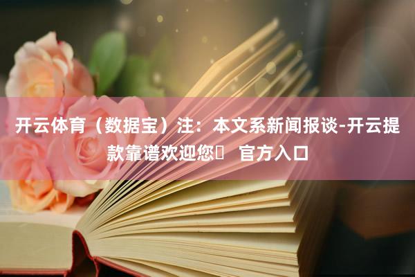 开云体育（数据宝）注：本文系新闻报谈-开云提款靠谱欢迎您✅ 官方入口