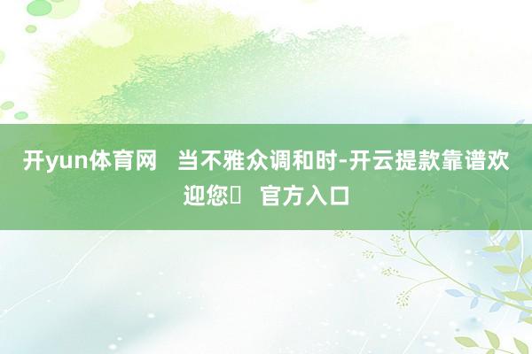 开yun体育网   当不雅众调和时-开云提款靠谱欢迎您✅ 官方入口
