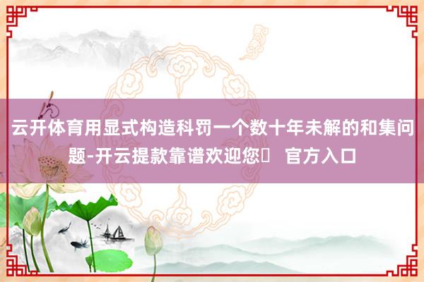 云开体育用显式构造科罚一个数十年未解的和集问题-开云提款靠谱欢迎您✅ 官方入口