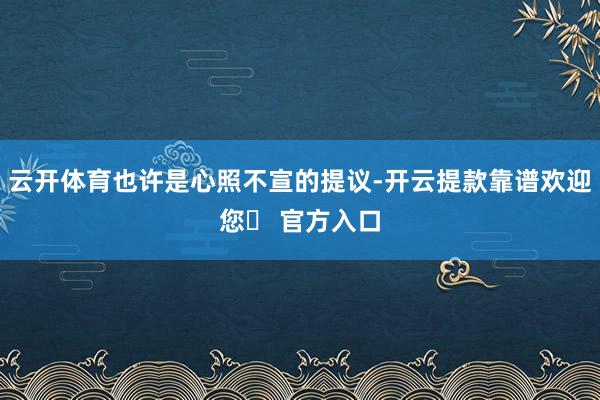 云开体育也许是心照不宣的提议-开云提款靠谱欢迎您✅ 官方入口