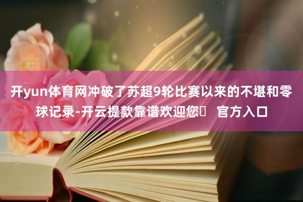 开yun体育网冲破了苏超9轮比赛以来的不堪和零球记录-开云提款靠谱欢迎您✅ 官方入口