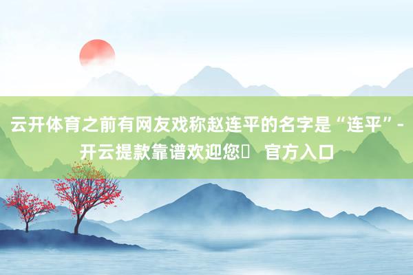 云开体育之前有网友戏称赵连平的名字是“连平”-开云提款靠谱欢迎您✅ 官方入口