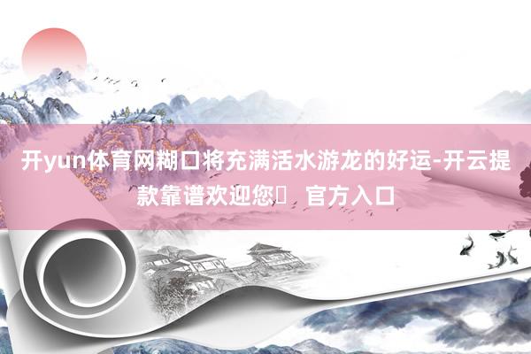 开yun体育网糊口将充满活水游龙的好运-开云提款靠谱欢迎您✅ 官方入口