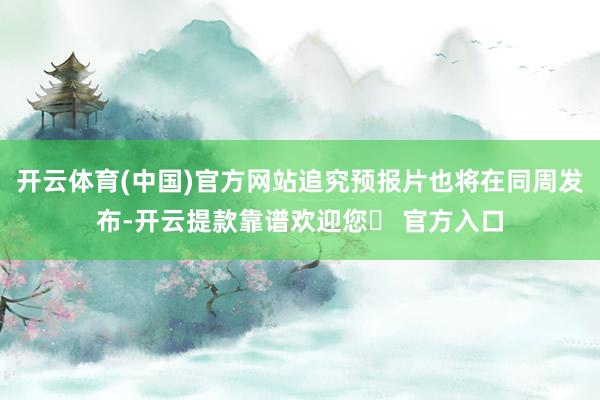 开云体育(中国)官方网站追究预报片也将在同周发布-开云提款靠谱欢迎您✅ 官方入口