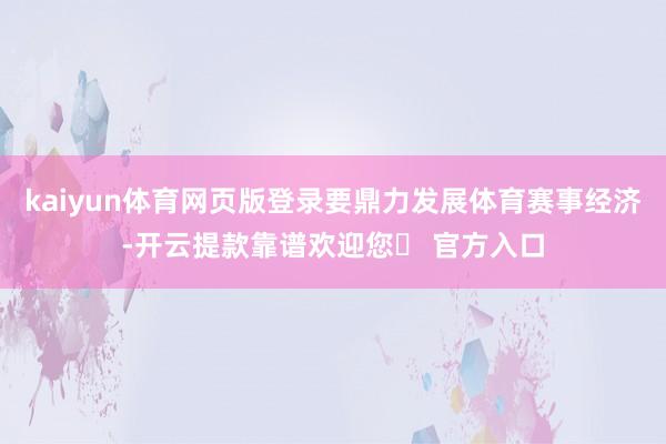 kaiyun体育网页版登录要鼎力发展体育赛事经济-开云提款靠谱欢迎您✅ 官方入口