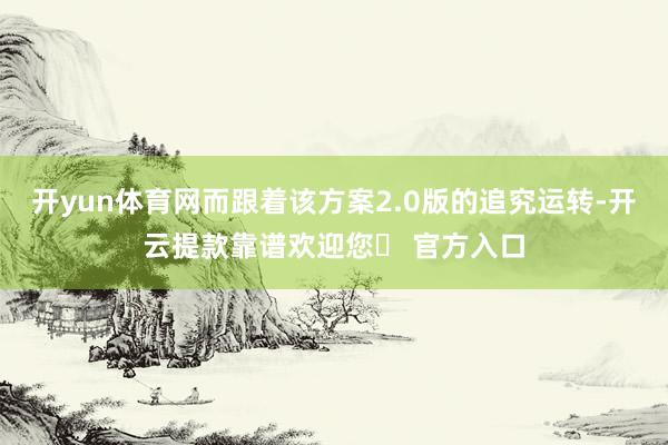 开yun体育网而跟着该方案2.0版的追究运转-开云提款靠谱欢迎您✅ 官方入口