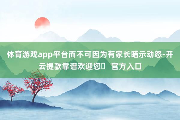 体育游戏app平台而不可因为有家长暗示动怒-开云提款靠谱欢迎您✅ 官方入口
