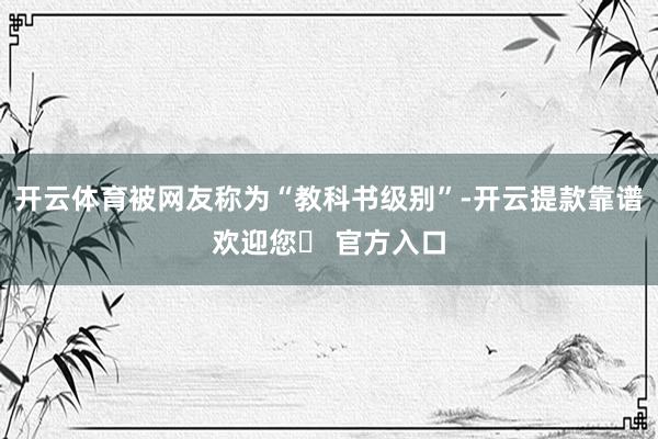 开云体育被网友称为“教科书级别”-开云提款靠谱欢迎您✅ 官方入口
