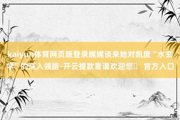 kaiyun体育网页版登录娓娓谈来她对凯度“水玄学”的深入领路-开云提款靠谱欢迎您✅ 官方入口