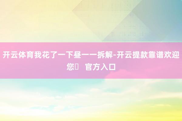 开云体育我花了一下昼一一拆解-开云提款靠谱欢迎您✅ 官方入口