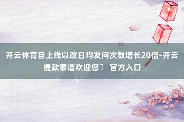 开云体育自上线以改日均发问次数增长20倍-开云提款靠谱欢迎您✅ 官方入口