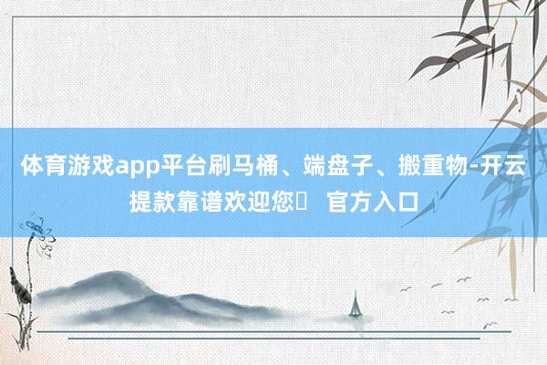 体育游戏app平台刷马桶、端盘子、搬重物-开云提款靠谱欢迎您✅ 官方入口