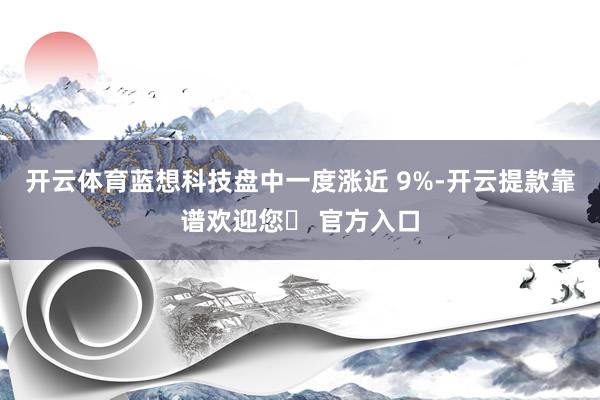 开云体育蓝想科技盘中一度涨近 9%-开云提款靠谱欢迎您✅ 官方入口