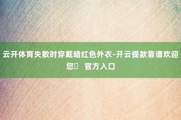 云开体育失散时穿戴暗红色外衣-开云提款靠谱欢迎您✅ 官方入口